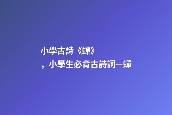小學古詩《蟬》，小學生必背古詩詞—蟬-第1張-觀點-玄機派